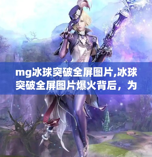 mg冰球突破全屏图片,冰球突破全屏图片爆火背后,为何这款经典游戏在短视频时代再次点燃玩家热情?