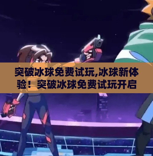 突破冰球免费试玩,冰球新体验!突破冰球免费试玩开启,热血竞技不再遥不可及!