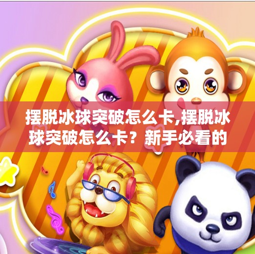 摆脱冰球突破怎么卡,摆脱冰球突破怎么卡?新手必看的实战技巧与避坑指南!