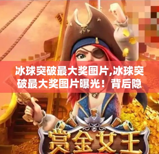 冰球突破最大奖图片,冰球突破最大奖图片曝光！背后隐藏的惊人秘密与玩家真相大揭秘！