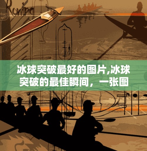 冰球突破最好的图片,冰球突破的最佳瞬间,一张图,定格激情与荣耀的巅峰时刻