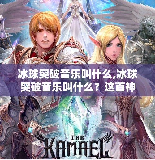 冰球突破音乐叫什么,冰球突破音乐叫什么？这首神曲为何让玩家又爱又恨？