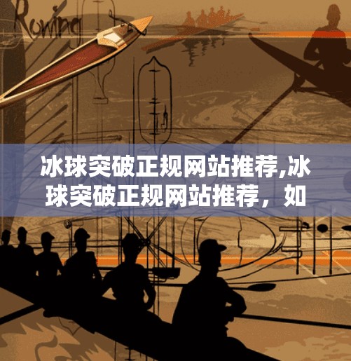 冰球突破正规网站推荐,冰球突破正规网站推荐,如何在合法合规的前提下享受体育竞技的乐趣?