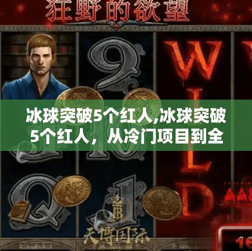冰球突破5个红人,冰球突破5个红人，从冷门项目到全民热议，他们如何点燃中国体育新热潮？