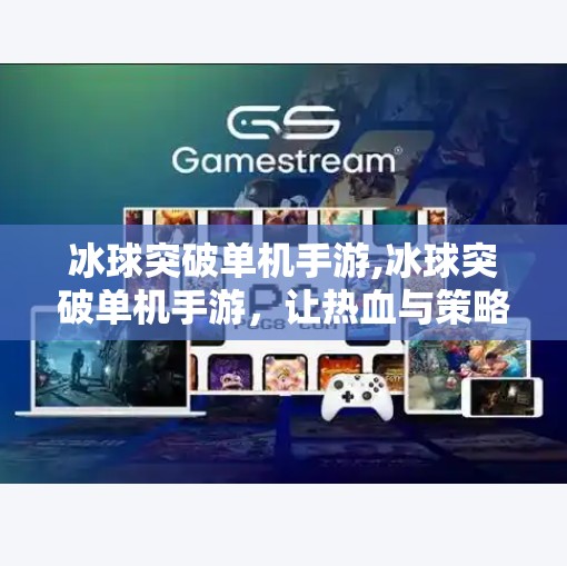 冰球突破单机手游,冰球突破单机手游，让热血与策略在指尖沸腾！