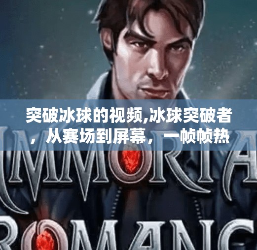 突破冰球的视频,冰球突破者，从赛场到屏幕，一帧帧热血背后的科技与坚持
