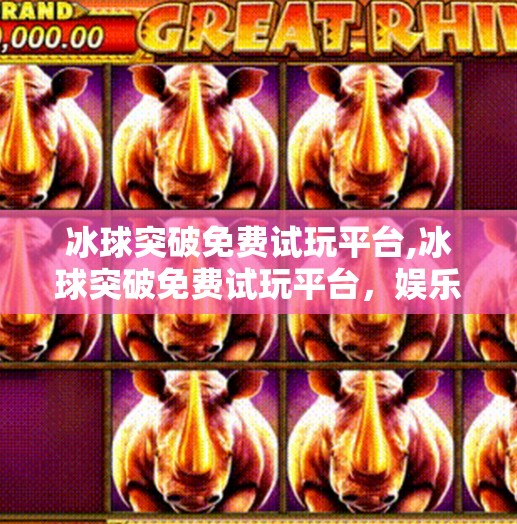 冰球突破免费试玩平台,冰球突破免费试玩平台,娱乐与策略的完美融合,新手也能轻松上手!
