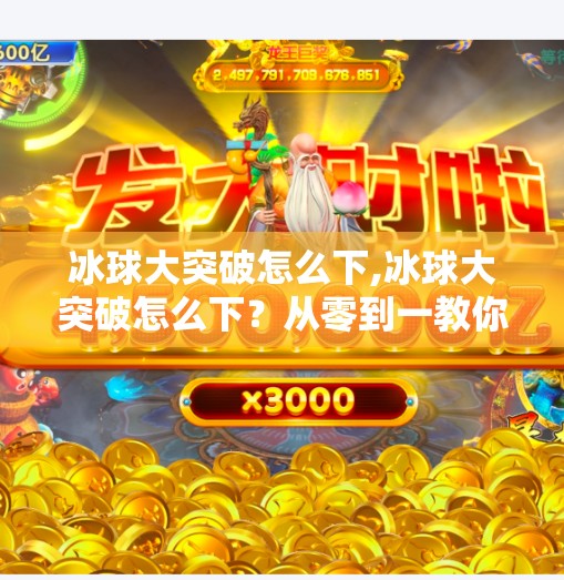 冰球大突破怎么下,冰球大突破怎么下？从零到一教你玩转冰球运动的破局之道