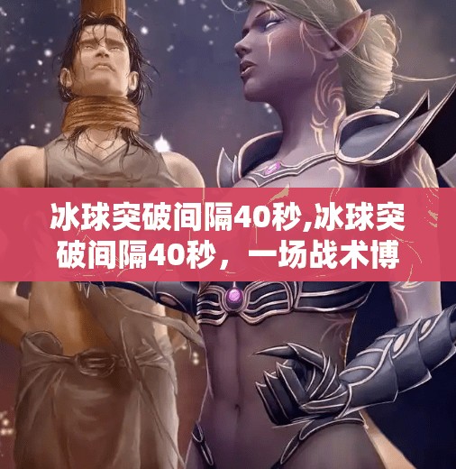冰球突破间隔40秒,冰球突破间隔40秒，一场战术博弈背后的极致冷静与时机掌控