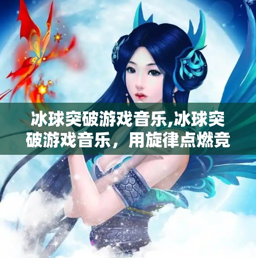 冰球突破游戏音乐,冰球突破游戏音乐,用旋律点燃竞技激情,打造沉浸式电竞体验