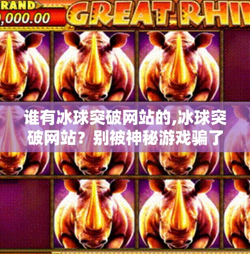 谁有冰球突破网站的,冰球突破网站?别被神秘游戏骗了!揭秘网络赌博陷阱,保护你的钱包和安全!