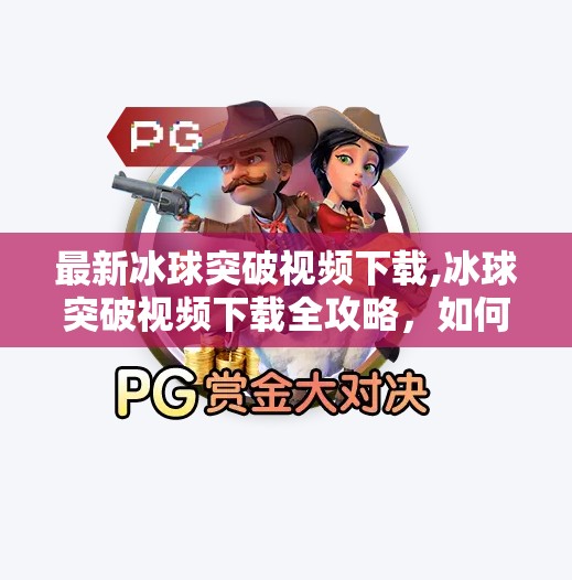 最新冰球突破视频下载,冰球突破视频下载全攻略,如何合法获取高清赛事资源?