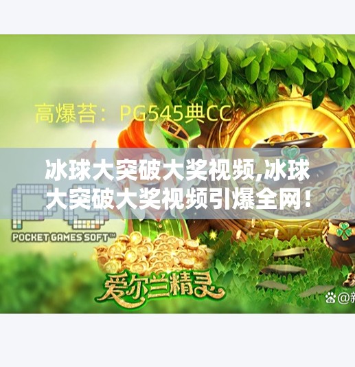 冰球大突破大奖视频,冰球大突破大奖视频引爆全网!一场冰上奇迹如何点燃全民热血?