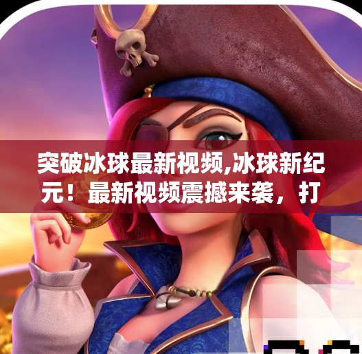 突破冰球最新视频,冰球新纪元！最新视频震撼来袭，打破传统打法，未来已来！