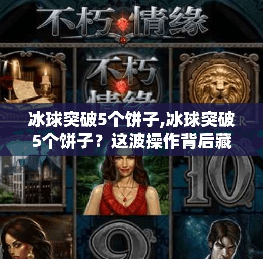 冰球突破5个饼子,冰球突破5个饼子？这波操作背后藏着怎样的反常识逻辑？