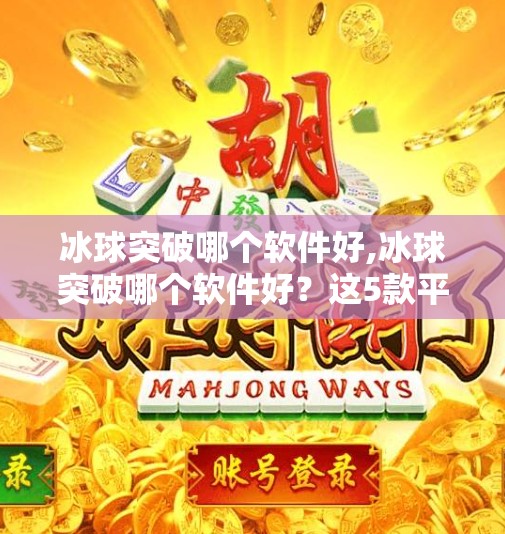 冰球突破哪个软件好,冰球突破哪个软件好?这5款平台值得你一试,新手也能轻松上手!