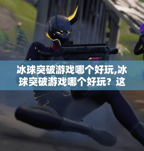 冰球突破游戏哪个好玩,冰球突破游戏哪个好玩?这5款经典与创新并存的玩法你不能错过!
