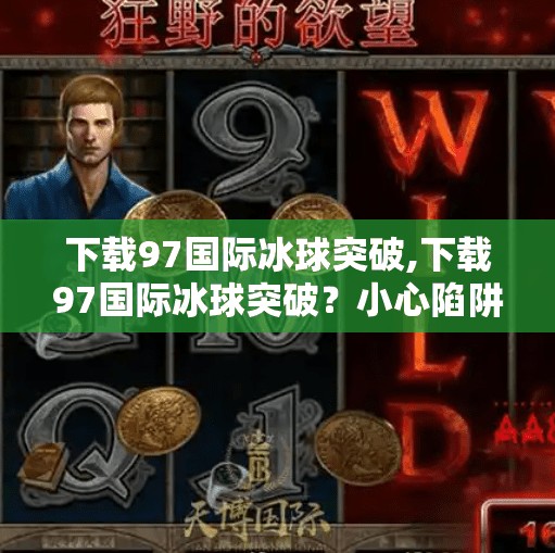 下载97国际冰球突破,下载97国际冰球突破？小心陷阱！这些免费游戏背后藏着的坑你踩过吗？