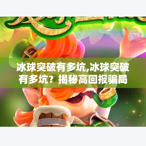 冰球突破有多坑,冰球突破有多坑?揭秘高回报骗局背后的残酷真相!