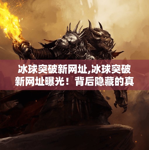 冰球突破新网址,冰球突破新网址曝光！背后隐藏的真相你敢看吗？