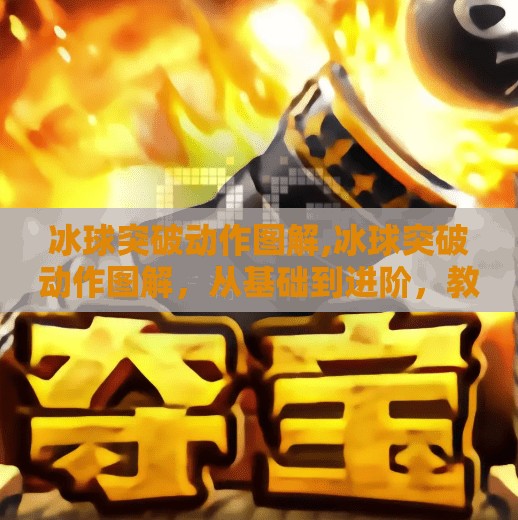 冰球突破动作图解,冰球突破动作图解，从基础到进阶，教你轻松掌握制胜技巧！