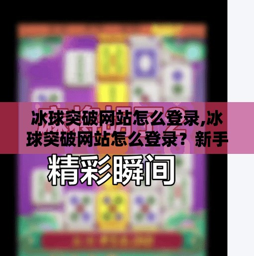 冰球突破网站怎么登录,冰球突破网站怎么登录?新手必看的详细步骤与避坑指南!