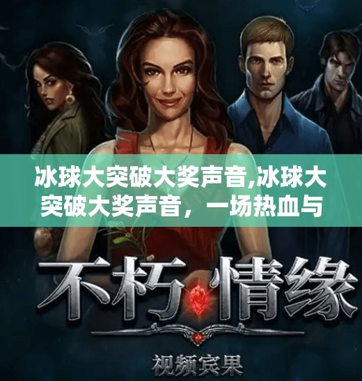冰球大突破大奖声音,冰球大突破大奖声音，一场热血与激情的视听盛宴，点燃全民冰雪热情！