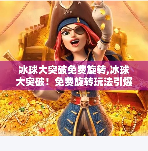 冰球大突破免费旋转,冰球大突破!免费旋转玩法引爆社交平台,年轻人的新宠来了?