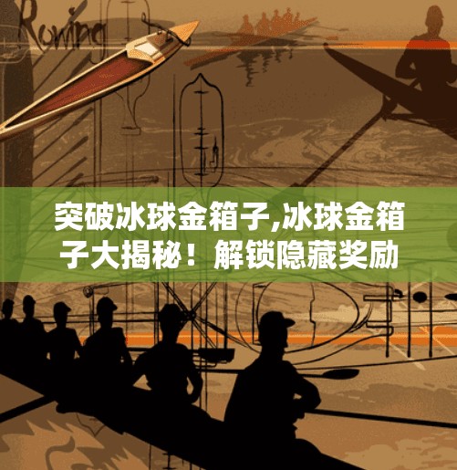 突破冰球金箱子,冰球金箱子大揭秘！解锁隐藏奖励的终极攻略，99%玩家都错过了！