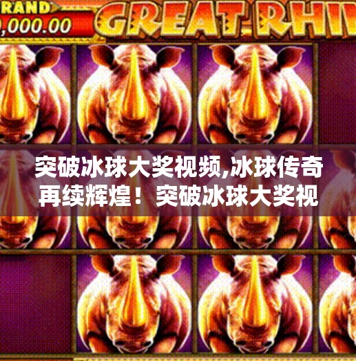 突破冰球大奖视频,冰球传奇再续辉煌!突破冰球大奖视频引爆全网,热血与梦想交织的视觉盛宴