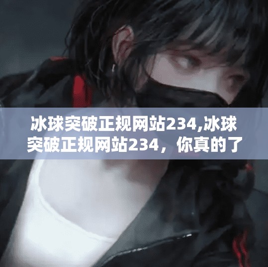 冰球突破正规网站234,冰球突破正规网站234，你真的了解这个热门平台吗？