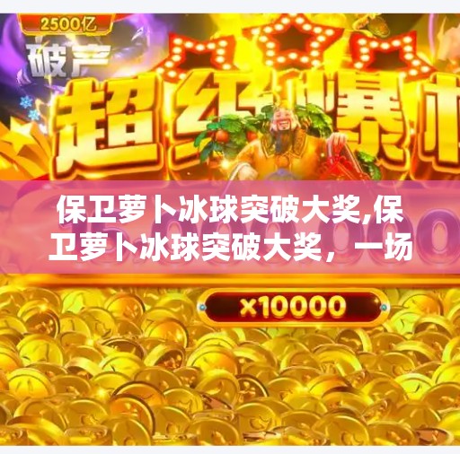 保卫萝卜冰球突破大奖,保卫萝卜冰球突破大奖，一场游戏与现实的奇妙碰撞