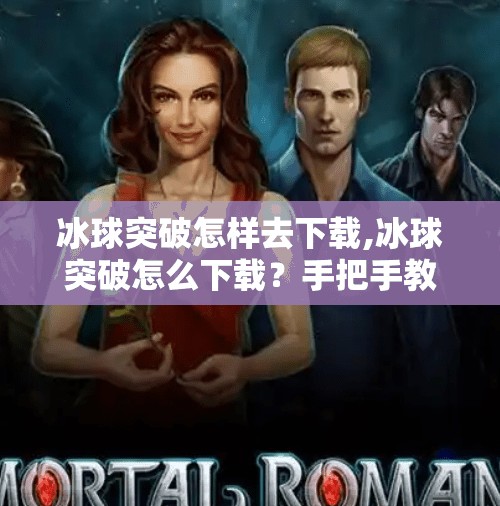 冰球突破怎样去下载,冰球突破怎么下载？手把手教你安全安装，避免踩坑！