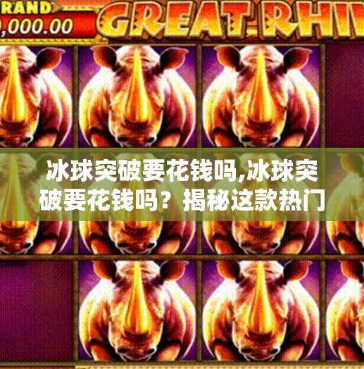 冰球突破要花钱吗,冰球突破要花钱吗？揭秘这款热门游戏的免费真相！
