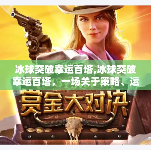 冰球突破幸运百塔,冰球突破幸运百塔，一场关于策略、运气与心理博弈的极致体验