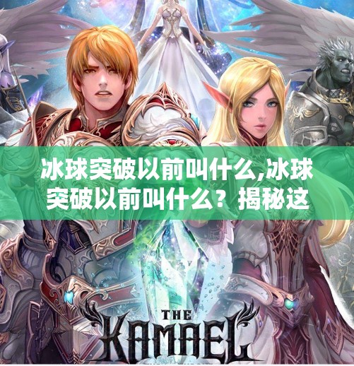 冰球突破以前叫什么,冰球突破以前叫什么？揭秘这款经典游戏的前世今生！