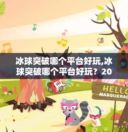 冰球突破哪个平台好玩,冰球突破哪个平台好玩?2024年全网热门平台深度测评来了!