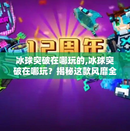 冰球突破在哪玩的,冰球突破在哪玩？揭秘这款风靡全球的上头游戏，你可能已经偷偷玩过！