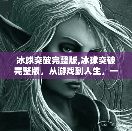冰球突破完整版,冰球突破完整版，从游戏到人生，一场关于策略与勇气的沉浸式体验