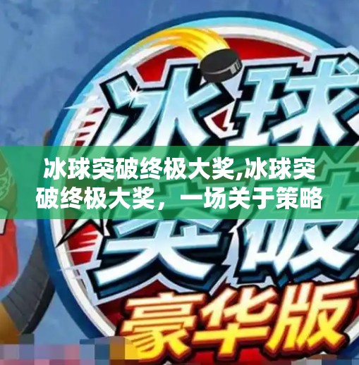 冰球突破终极大奖,冰球突破终极大奖,一场关于策略、运气与极限挑战的热血盛宴