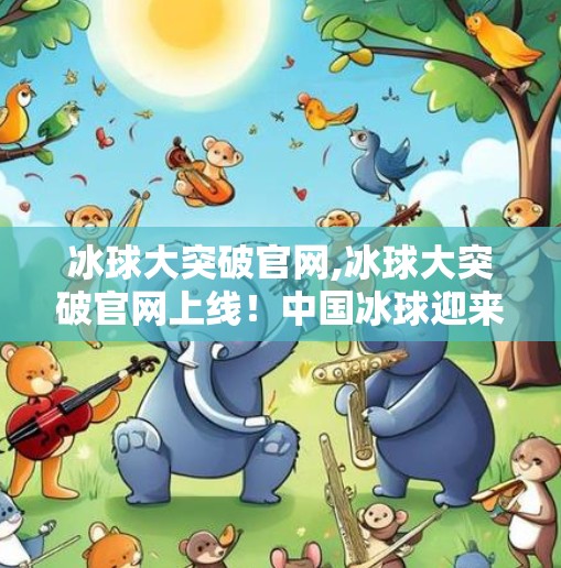 冰球大突破官网,冰球大突破官网上线!中国冰球迎来历史性时刻,未来可期!