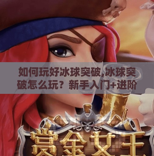如何玩好冰球突破,冰球突破怎么玩？新手入门+进阶技巧全解析，轻松上手不踩坑！