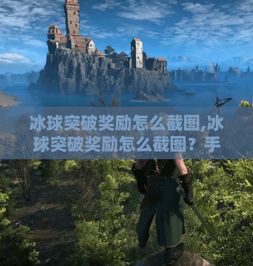 冰球突破奖励怎么截图,冰球突破奖励怎么截图？手把手教你轻松记录高光时刻！