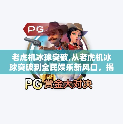 老虎机冰球突破,从老虎机冰球突破到全民娱乐新风口，揭秘背后的心理机制与行业趋势