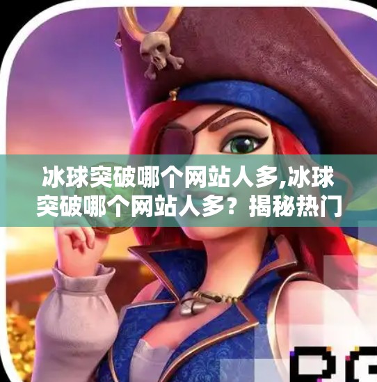 冰球突破哪个网站人多,冰球突破哪个网站人多？揭秘热门平台背后的流量密码！