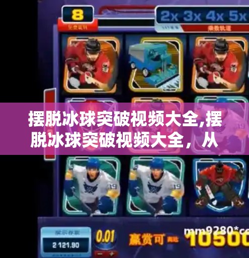 摆脱冰球突破视频大全,摆脱冰球突破视频大全,从零基础到高手进阶的全攻略