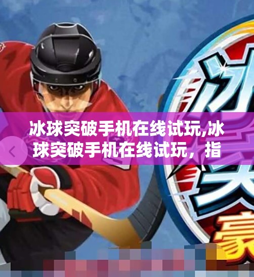 冰球突破手机在线试玩,冰球突破手机在线试玩，指尖上的热血竞技，你敢来挑战吗？