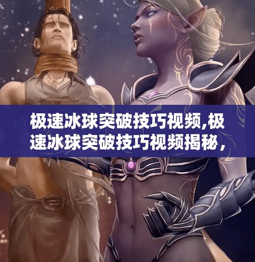极速冰球突破技巧视频,极速冰球突破技巧视频揭秘，3大核心动作+实战心法，让你从菜鸟变高手！