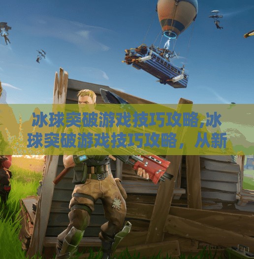 冰球突破游戏技巧攻略,冰球突破游戏技巧攻略,从新手到高手的进阶之路
