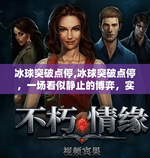 冰球突破点停,冰球突破点停，一场看似静止的博弈，实则暗流涌动的战术革命
